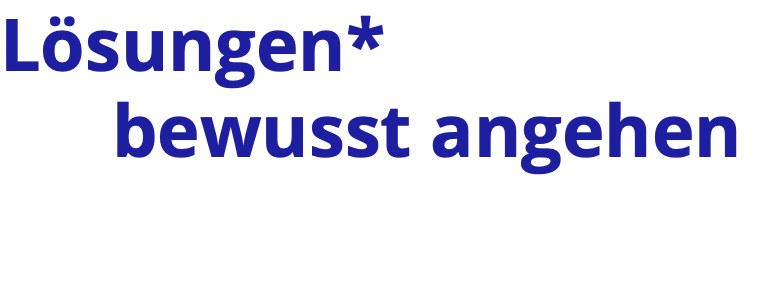 Lösungen* bewusst angehen