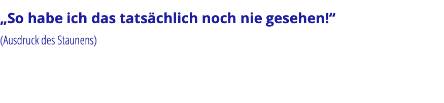 „So habe ich das tatsächlich noch nie gesehen!“ (Ausdruck des Staunens)